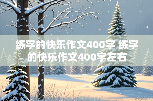 练字的快乐作文400字 练字的快乐作文400字左右