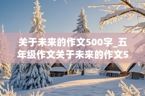 关于未来的作文500字_五年级作文关于未来的作文500字