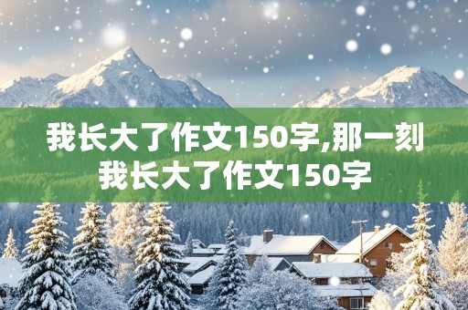 我长大了作文150字,那一刻我长大了作文150字