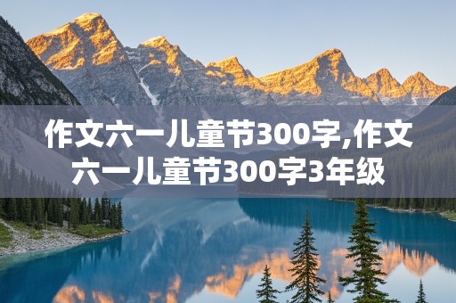 作文六一儿童节300字,作文六一儿童节300字3年级