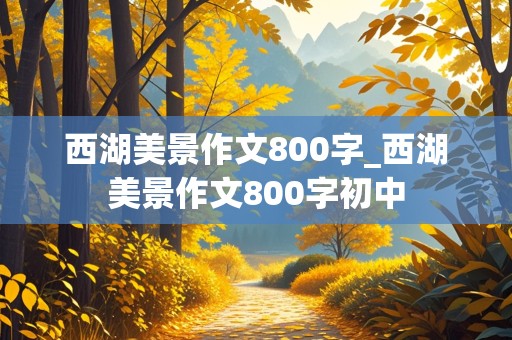 西湖美景作文800字_西湖美景作文800字初中