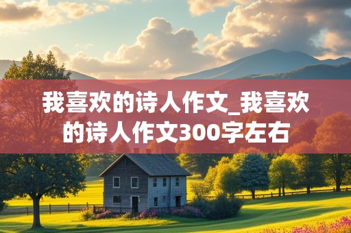 我喜欢的诗人作文_我喜欢的诗人作文300字左右