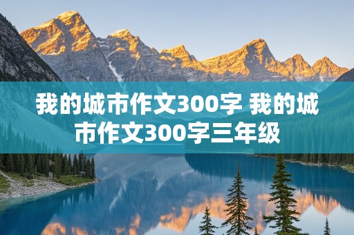 我的城市作文300字 我的城市作文300字三年级