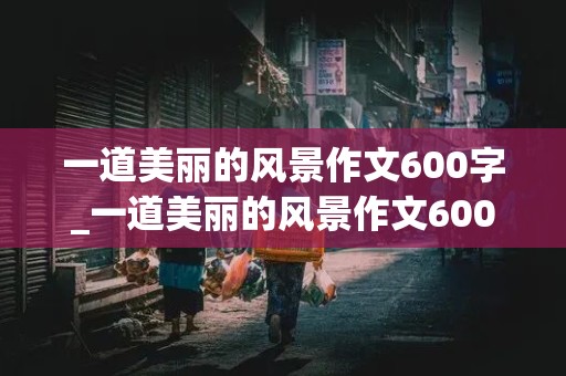 一道美丽的风景作文600字_一道美丽的风景作文600字初中