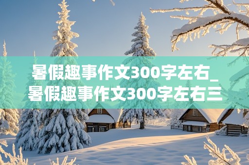 暑假趣事作文300字左右_暑假趣事作文300字左右三年级