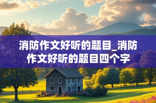 消防作文好听的题目_消防作文好听的题目四个字