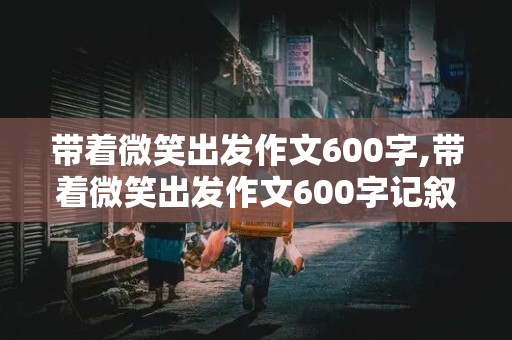 带着微笑出发作文600字,带着微笑出发作文600字记叙文