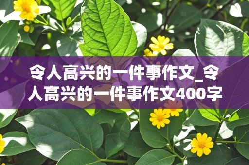 令人高兴的一件事作文_令人高兴的一件事作文400字作文