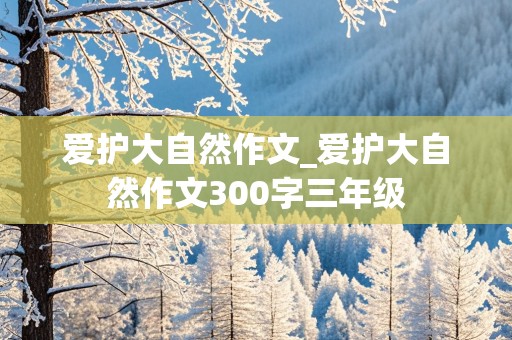 爱护大自然作文_爱护大自然作文300字三年级