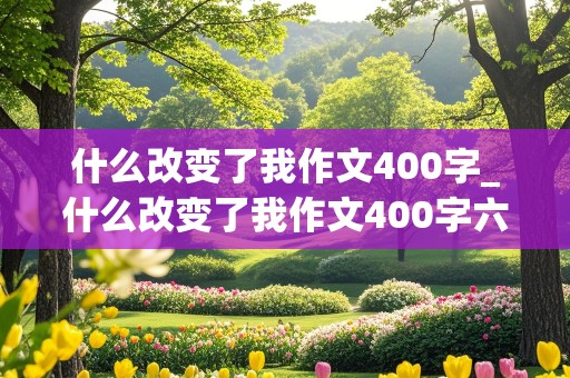 什么改变了我作文400字_什么改变了我作文400字六年级