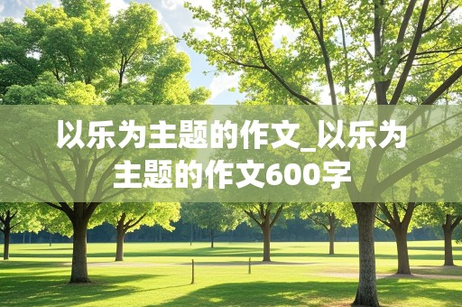 以乐为主题的作文_以乐为主题的作文600字