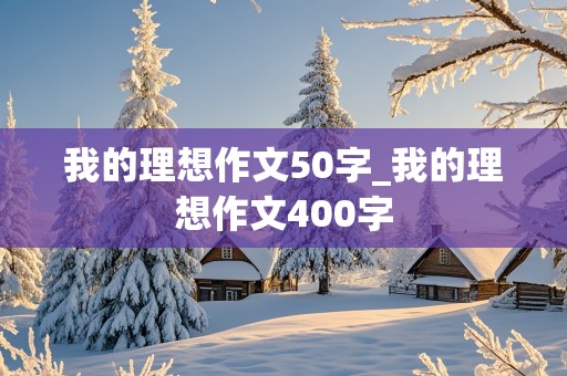 我的理想作文50字_我的理想作文400字