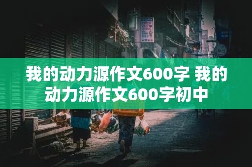 我的动力源作文600字 我的动力源作文600字初中