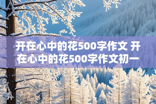 开在心中的花500字作文 开在心中的花500字作文初一