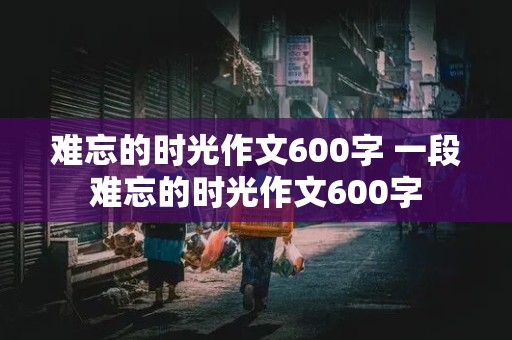 难忘的时光作文600字 一段难忘的时光作文600字