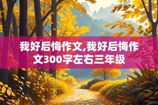 我好后悔作文,我好后悔作文300字左右三年级