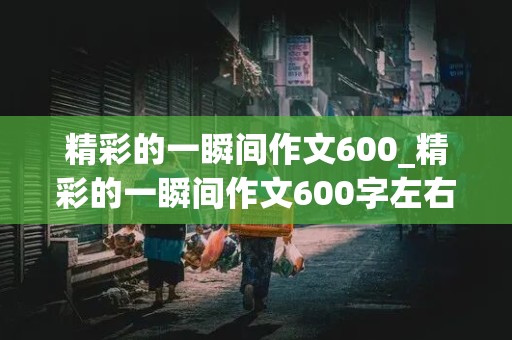 精彩的一瞬间作文600_精彩的一瞬间作文600字左右