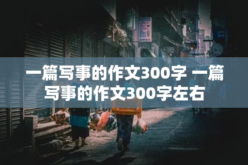 一篇写事的作文300字 一篇写事的作文300字左右