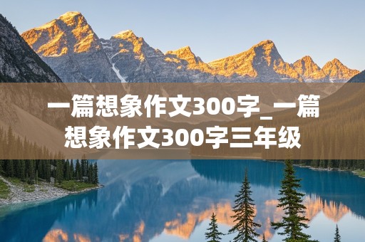 一篇想象作文300字_一篇想象作文300字三年级