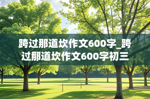 跨过那道坎作文600字_跨过那道坎作文600字初三