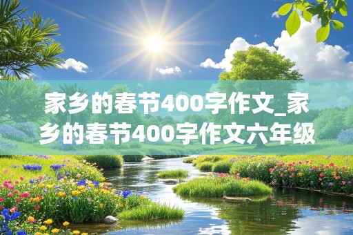 家乡的春节400字作文_家乡的春节400字作文六年级下册