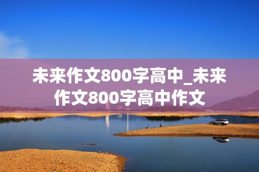 未来作文800字高中_未来作文800字高中作文