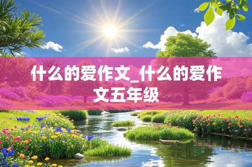 什么的爱作文_什么的爱作文五年级