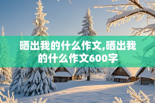 晒出我的什么作文,晒出我的什么作文600字