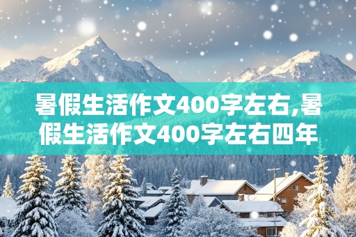 暑假生活作文400字左右,暑假生活作文400字左右四年级