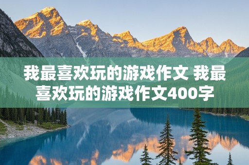 我最喜欢玩的游戏作文 我最喜欢玩的游戏作文400字