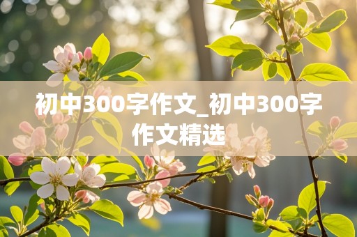 初中300字作文_初中300字作文精选