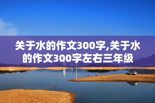 关于水的作文300字,关于水的作文300字左右三年级