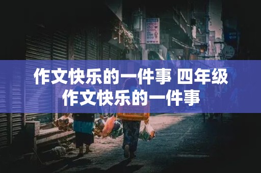 作文快乐的一件事 四年级作文快乐的一件事