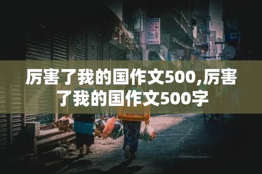 厉害了我的国作文500,厉害了我的国作文500字