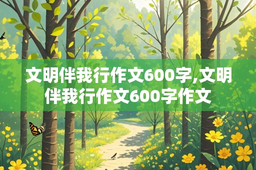 文明伴我行作文600字,文明伴我行作文600字作文