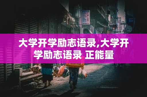 大学开学励志语录,大学开学励志语录 正能量