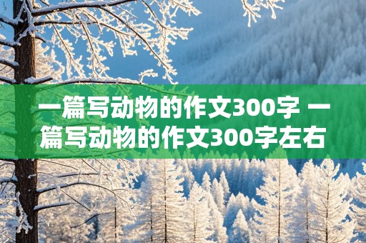 一篇写动物的作文300字 一篇写动物的作文300字左右