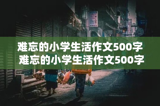 难忘的小学生活作文500字 难忘的小学生活作文500字六年级