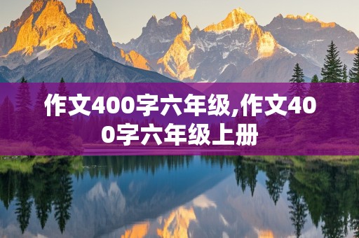 作文400字六年级,作文400字六年级上册