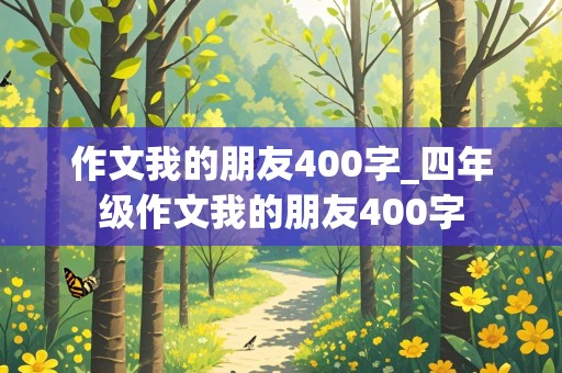 作文我的朋友400字_四年级作文我的朋友400字