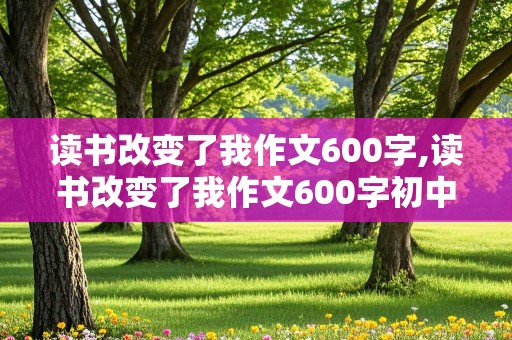 读书改变了我作文600字,读书改变了我作文600字初中