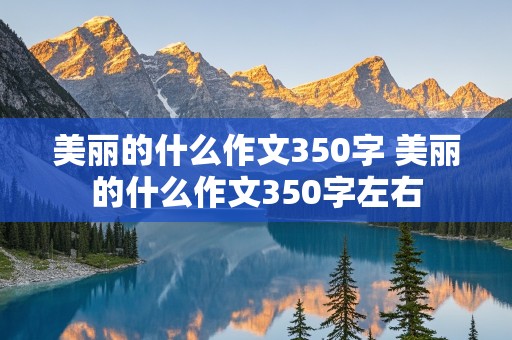 美丽的什么作文350字 美丽的什么作文350字左右