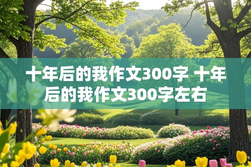 十年后的我作文300字 十年后的我作文300字左右