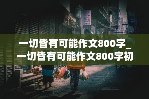 一切皆有可能作文800字_一切皆有可能作文800字初三