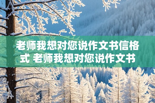 老师我想对您说作文书信格式 老师我想对您说作文书信格式450字