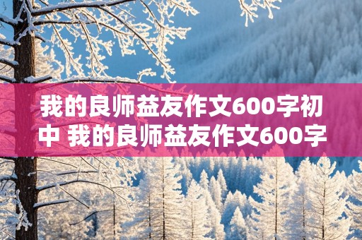 我的良师益友作文600字初中 我的良师益友作文600字初中写人