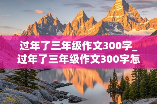 过年了三年级作文300字_过年了三年级作文300字怎么写