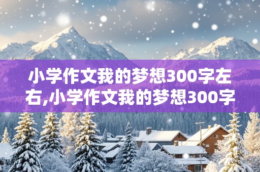 小学作文我的梦想300字左右,小学作文我的梦想300字左右老师