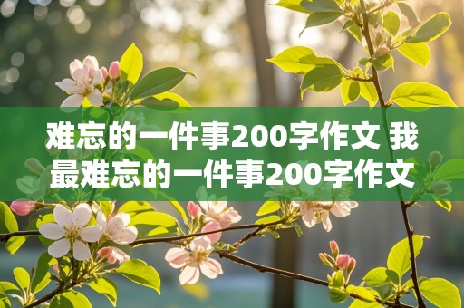 难忘的一件事200字作文 我最难忘的一件事200字作文