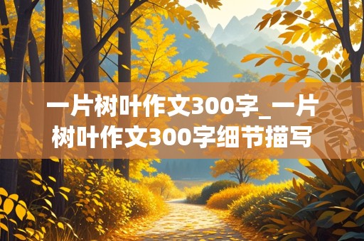 一片树叶作文300字_一片树叶作文300字细节描写